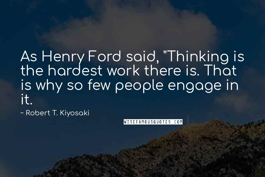 Robert T. Kiyosaki Quotes: As Henry Ford said, "Thinking is the hardest work there is. That is why so few people engage in it.