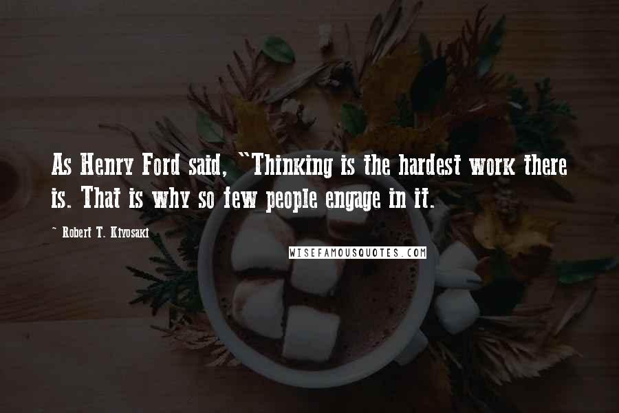 Robert T. Kiyosaki Quotes: As Henry Ford said, "Thinking is the hardest work there is. That is why so few people engage in it.