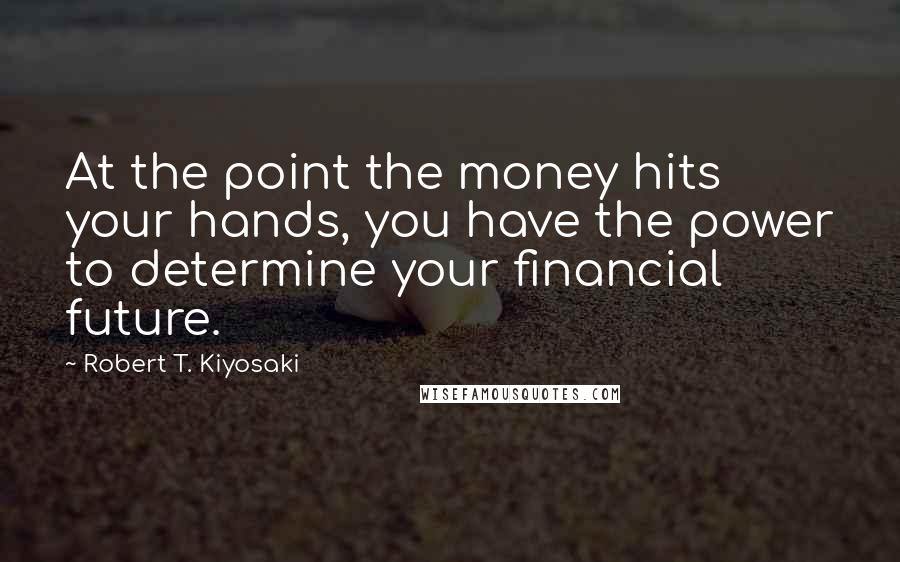 Robert T. Kiyosaki Quotes: At the point the money hits your hands, you have the power to determine your financial future.