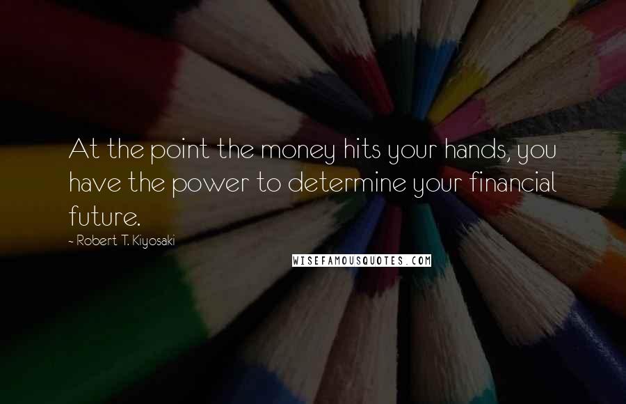 Robert T. Kiyosaki Quotes: At the point the money hits your hands, you have the power to determine your financial future.