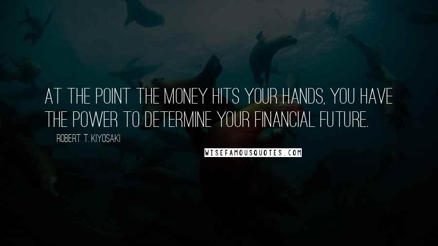 Robert T. Kiyosaki Quotes: At the point the money hits your hands, you have the power to determine your financial future.