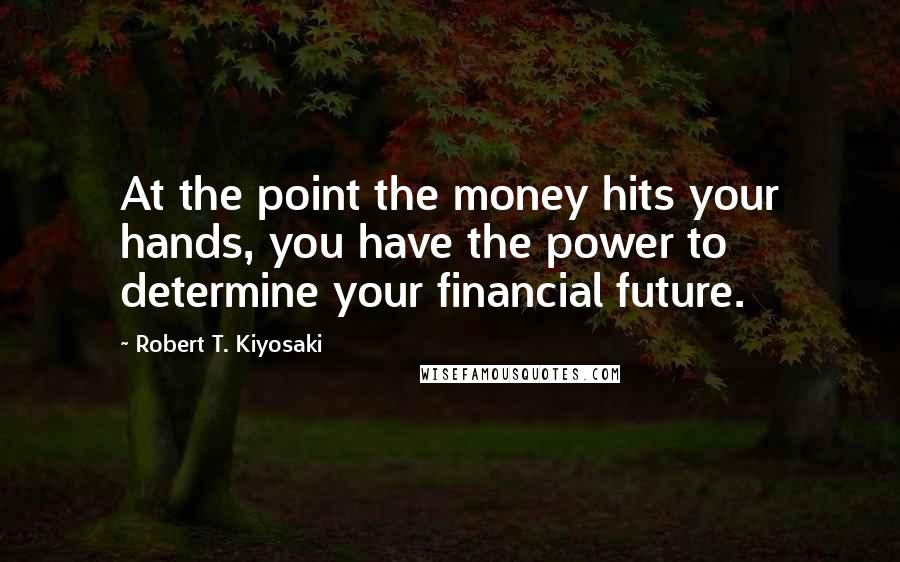 Robert T. Kiyosaki Quotes: At the point the money hits your hands, you have the power to determine your financial future.