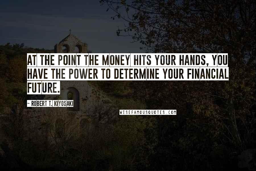 Robert T. Kiyosaki Quotes: At the point the money hits your hands, you have the power to determine your financial future.