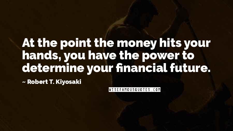 Robert T. Kiyosaki Quotes: At the point the money hits your hands, you have the power to determine your financial future.