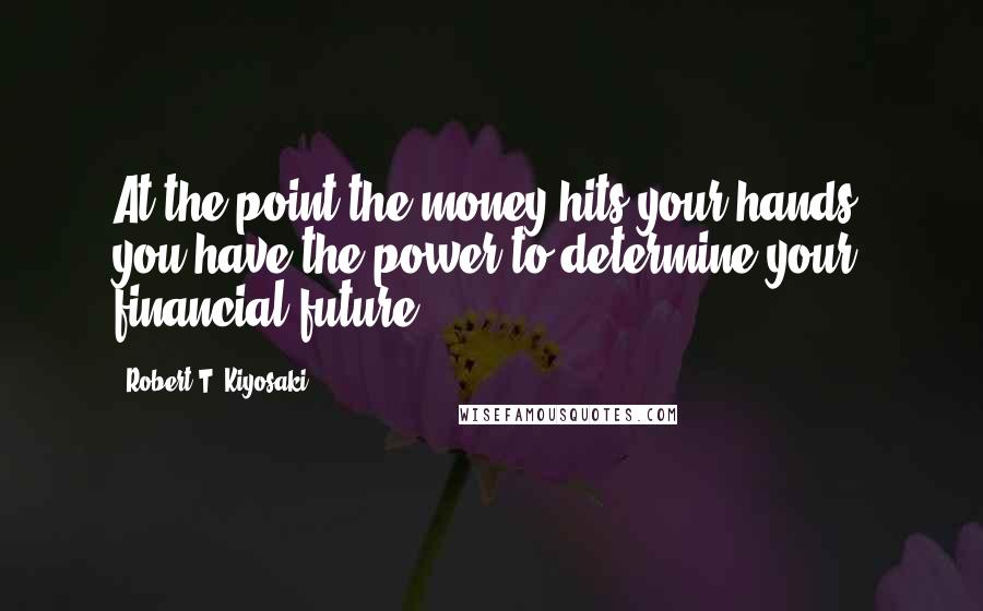 Robert T. Kiyosaki Quotes: At the point the money hits your hands, you have the power to determine your financial future.