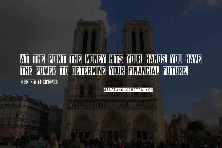 Robert T. Kiyosaki Quotes: At the point the money hits your hands, you have the power to determine your financial future.