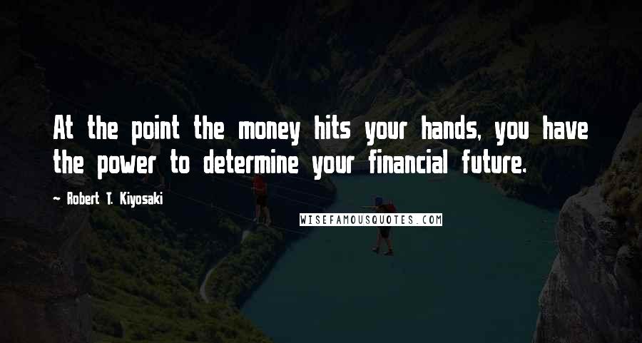 Robert T. Kiyosaki Quotes: At the point the money hits your hands, you have the power to determine your financial future.