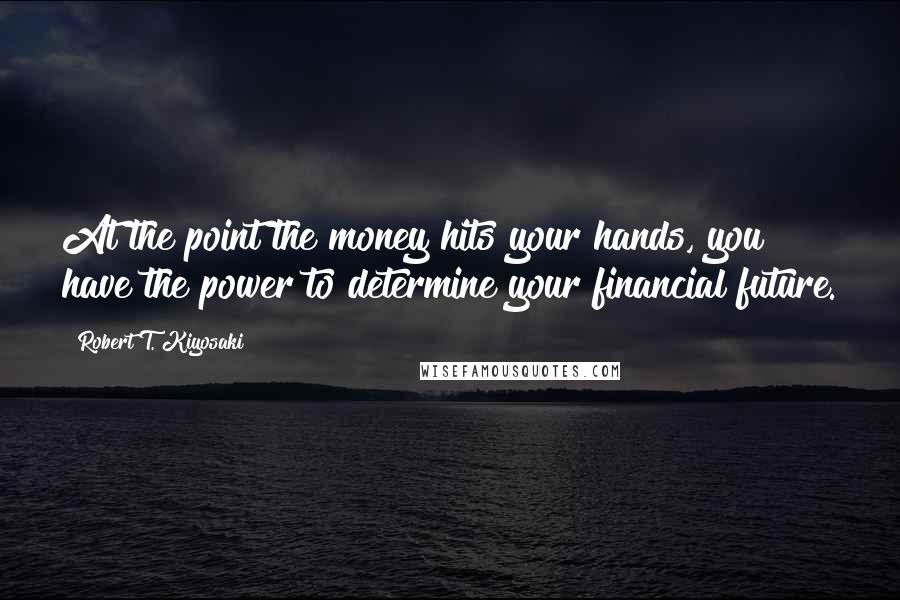 Robert T. Kiyosaki Quotes: At the point the money hits your hands, you have the power to determine your financial future.