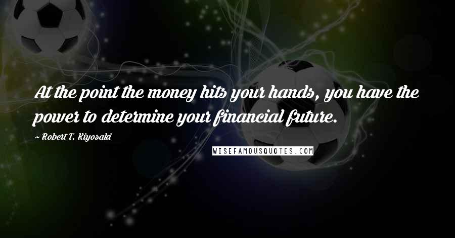 Robert T. Kiyosaki Quotes: At the point the money hits your hands, you have the power to determine your financial future.