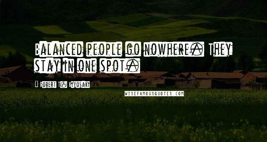 Robert T. Kiyosaki Quotes: Balanced people go nowhere. They stay in one spot.