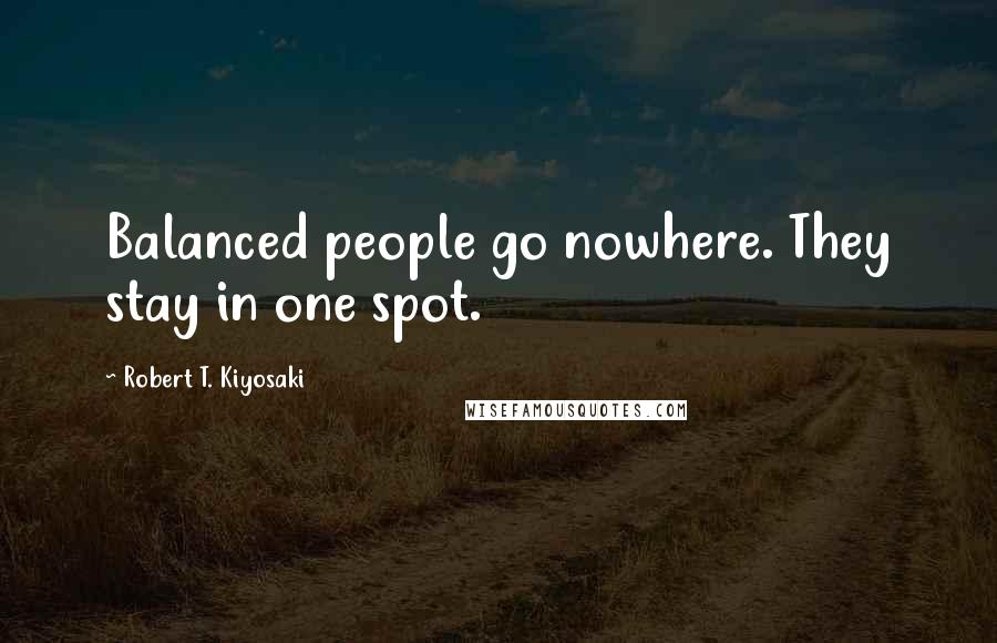 Robert T. Kiyosaki Quotes: Balanced people go nowhere. They stay in one spot.