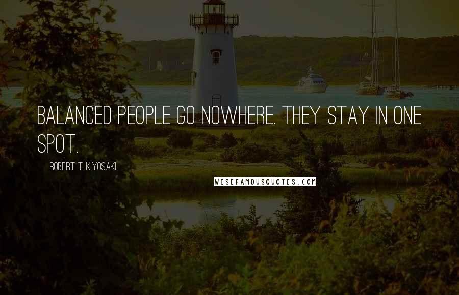 Robert T. Kiyosaki Quotes: Balanced people go nowhere. They stay in one spot.