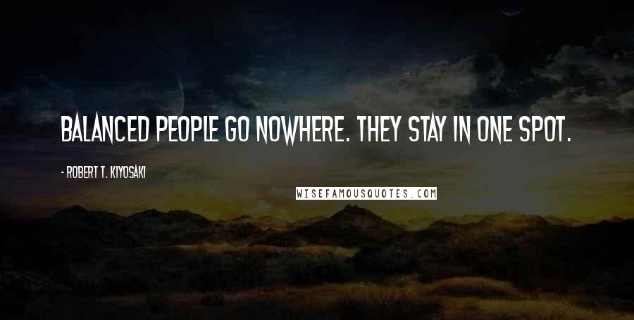 Robert T. Kiyosaki Quotes: Balanced people go nowhere. They stay in one spot.