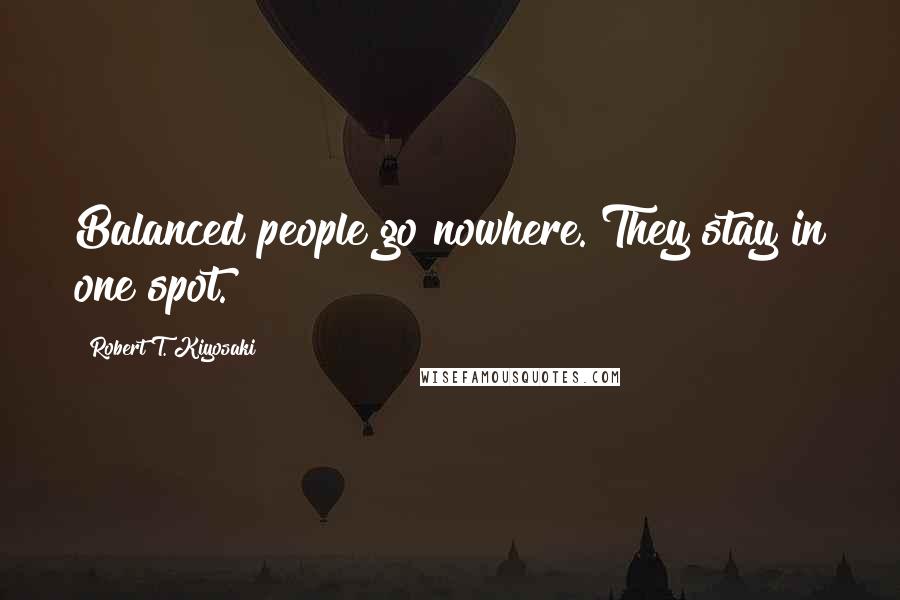 Robert T. Kiyosaki Quotes: Balanced people go nowhere. They stay in one spot.