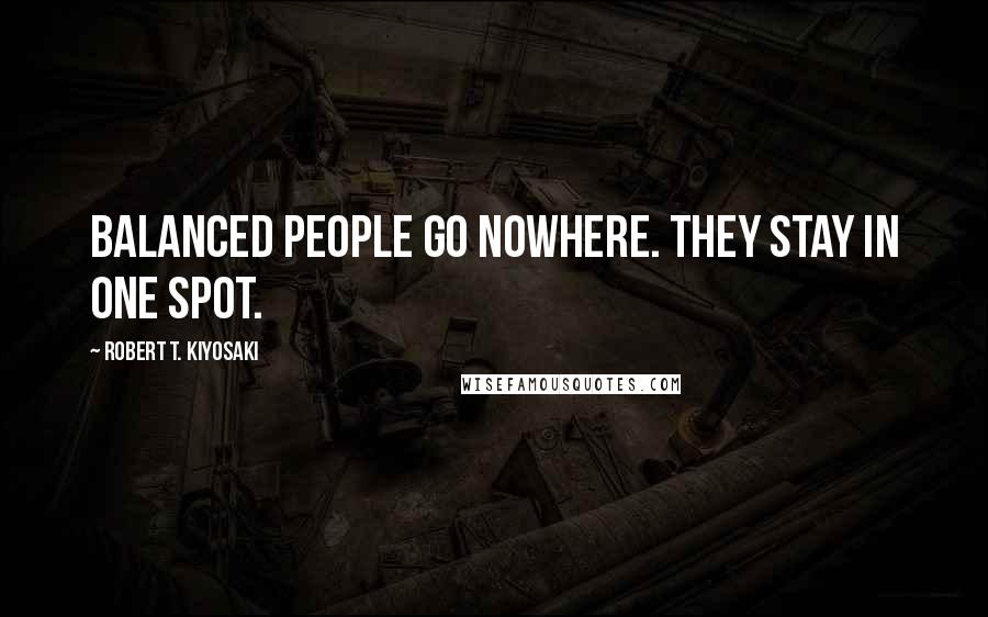Robert T. Kiyosaki Quotes: Balanced people go nowhere. They stay in one spot.