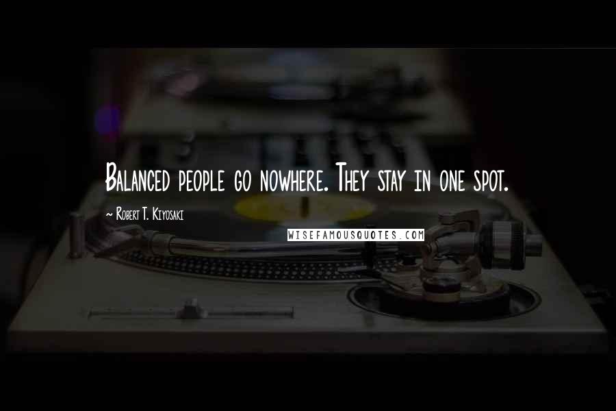 Robert T. Kiyosaki Quotes: Balanced people go nowhere. They stay in one spot.