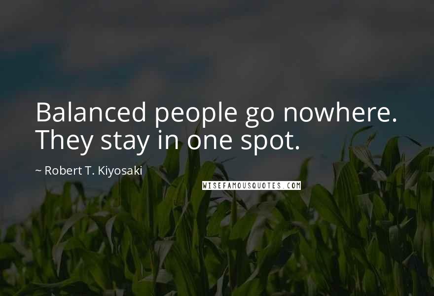 Robert T. Kiyosaki Quotes: Balanced people go nowhere. They stay in one spot.