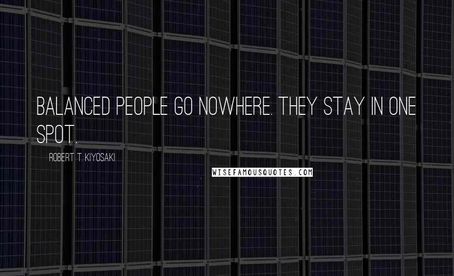 Robert T. Kiyosaki Quotes: Balanced people go nowhere. They stay in one spot.