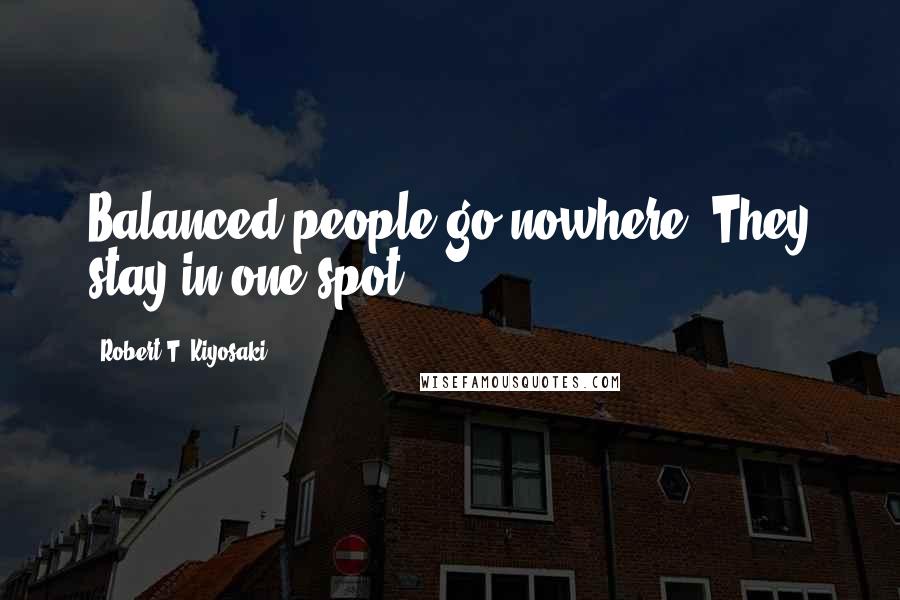 Robert T. Kiyosaki Quotes: Balanced people go nowhere. They stay in one spot.