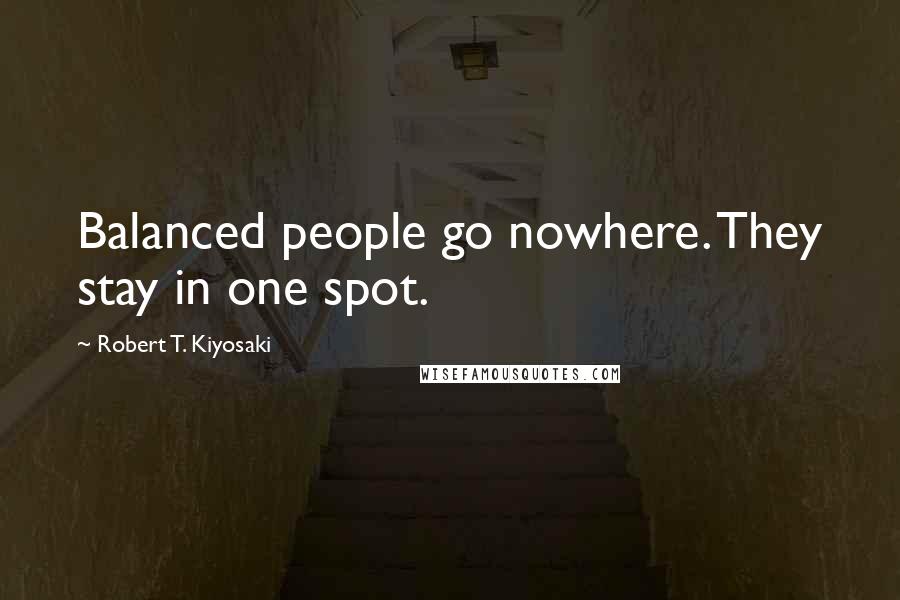 Robert T. Kiyosaki Quotes: Balanced people go nowhere. They stay in one spot.