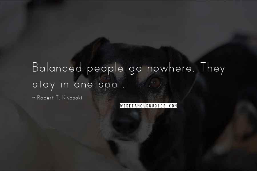 Robert T. Kiyosaki Quotes: Balanced people go nowhere. They stay in one spot.