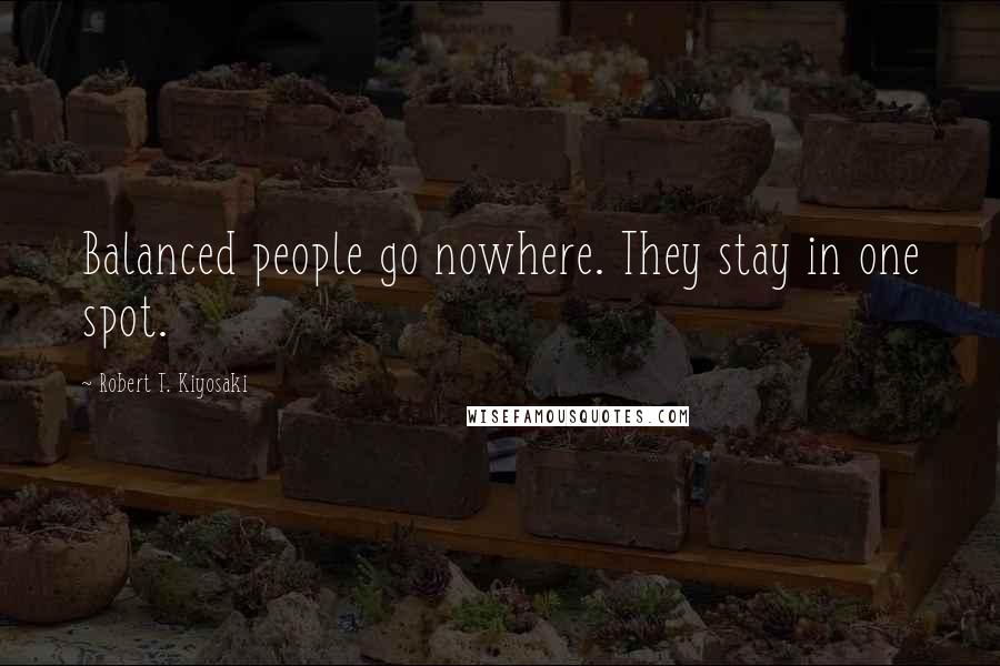 Robert T. Kiyosaki Quotes: Balanced people go nowhere. They stay in one spot.