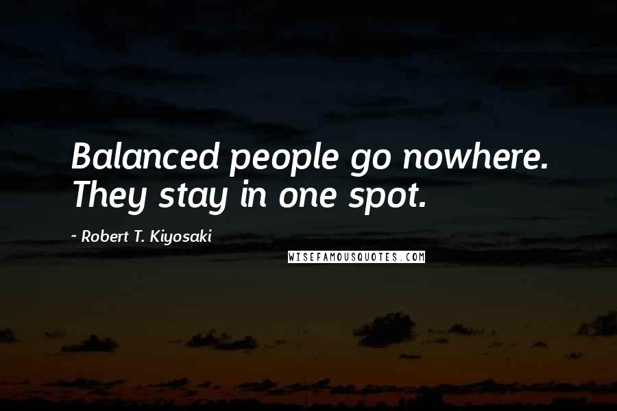 Robert T. Kiyosaki Quotes: Balanced people go nowhere. They stay in one spot.