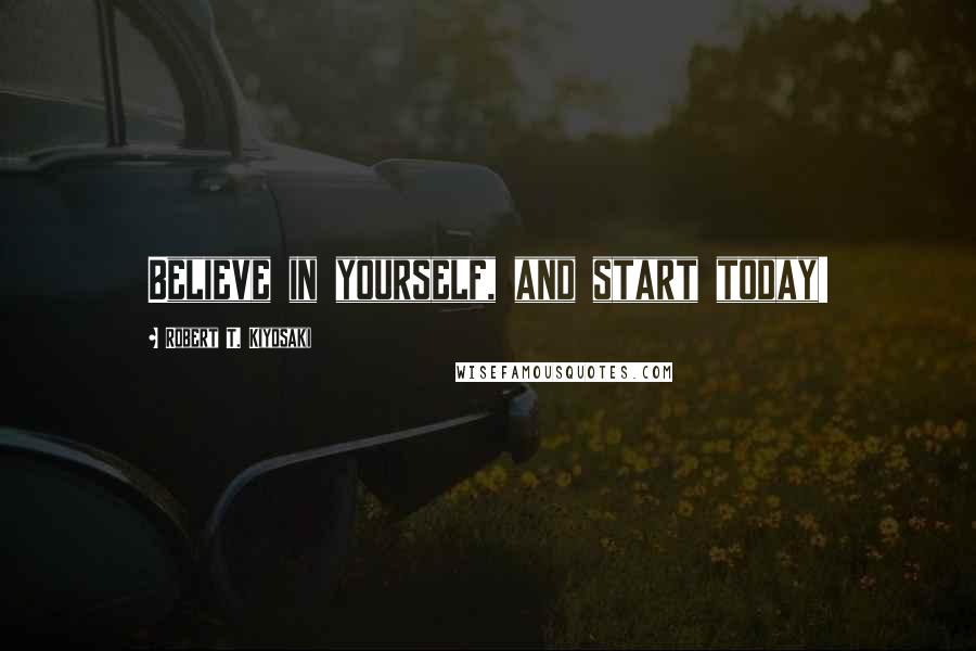 Robert T. Kiyosaki Quotes: Believe in yourself, and start today!