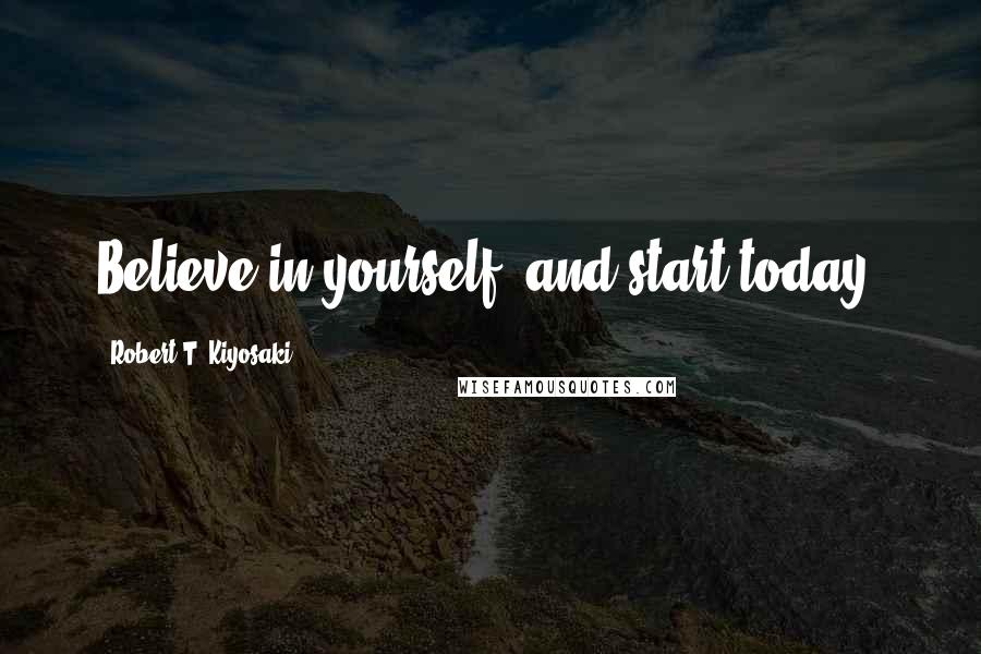 Robert T. Kiyosaki Quotes: Believe in yourself, and start today!