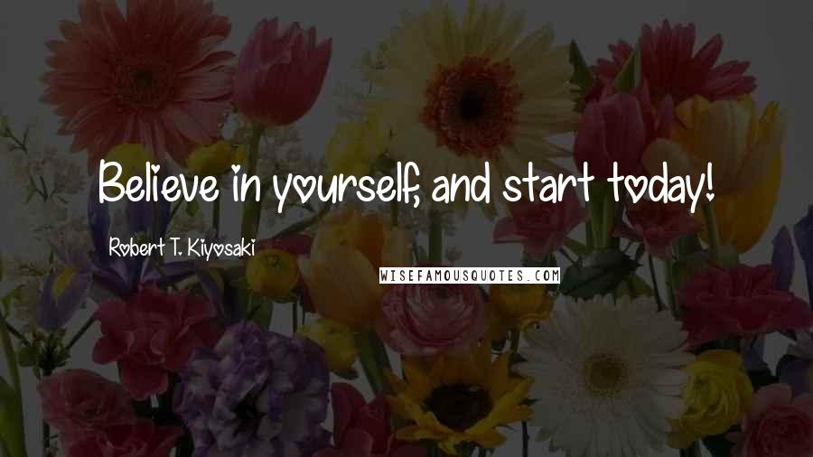 Robert T. Kiyosaki Quotes: Believe in yourself, and start today!
