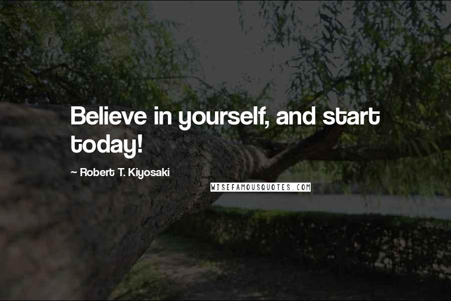 Robert T. Kiyosaki Quotes: Believe in yourself, and start today!