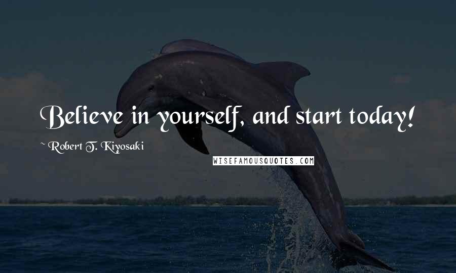 Robert T. Kiyosaki Quotes: Believe in yourself, and start today!