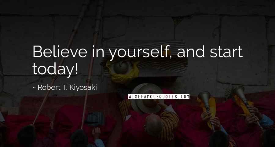 Robert T. Kiyosaki Quotes: Believe in yourself, and start today!