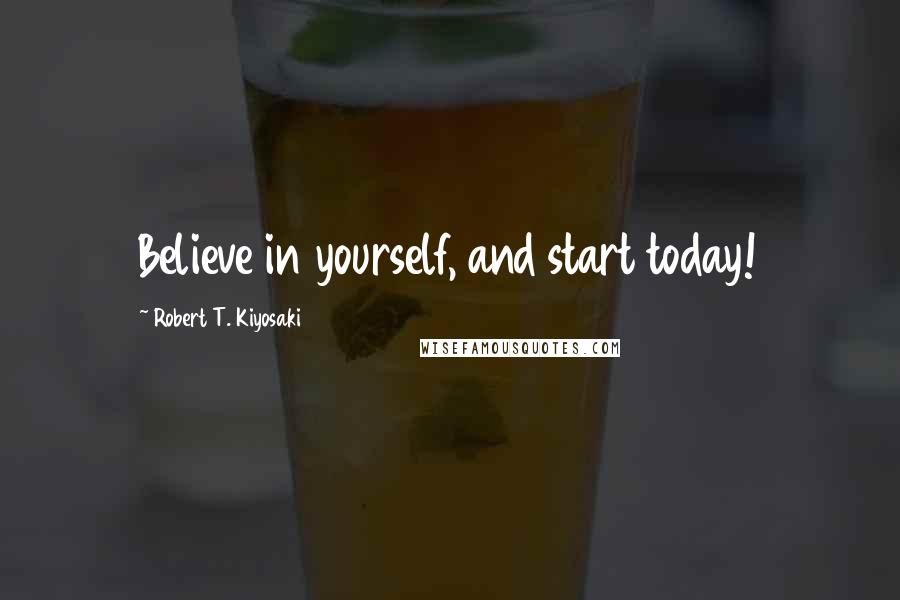 Robert T. Kiyosaki Quotes: Believe in yourself, and start today!