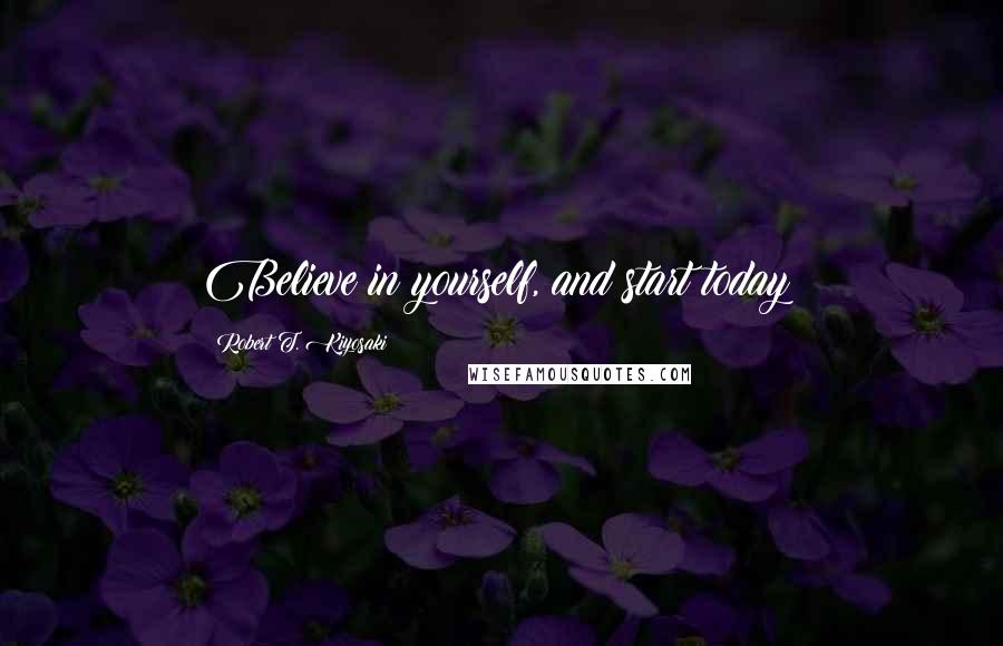 Robert T. Kiyosaki Quotes: Believe in yourself, and start today!