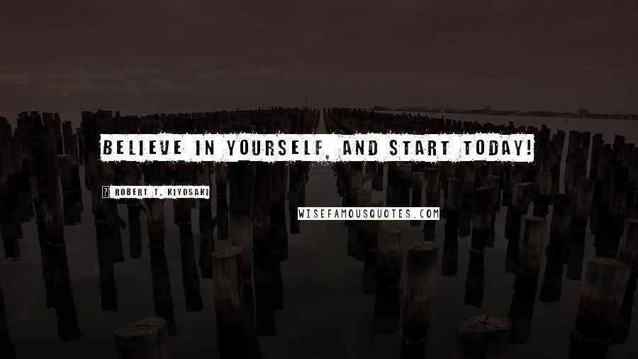 Robert T. Kiyosaki Quotes: Believe in yourself, and start today!