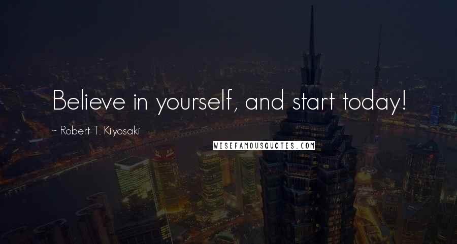 Robert T. Kiyosaki Quotes: Believe in yourself, and start today!