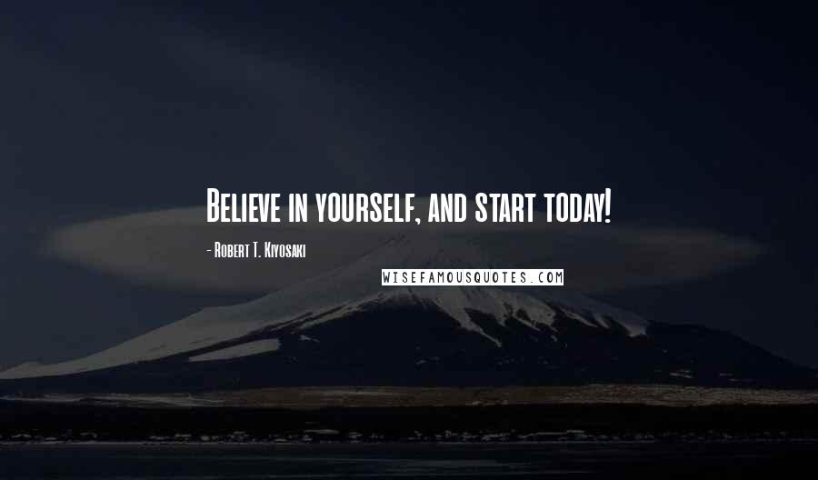 Robert T. Kiyosaki Quotes: Believe in yourself, and start today!
