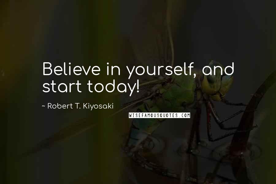 Robert T. Kiyosaki Quotes: Believe in yourself, and start today!