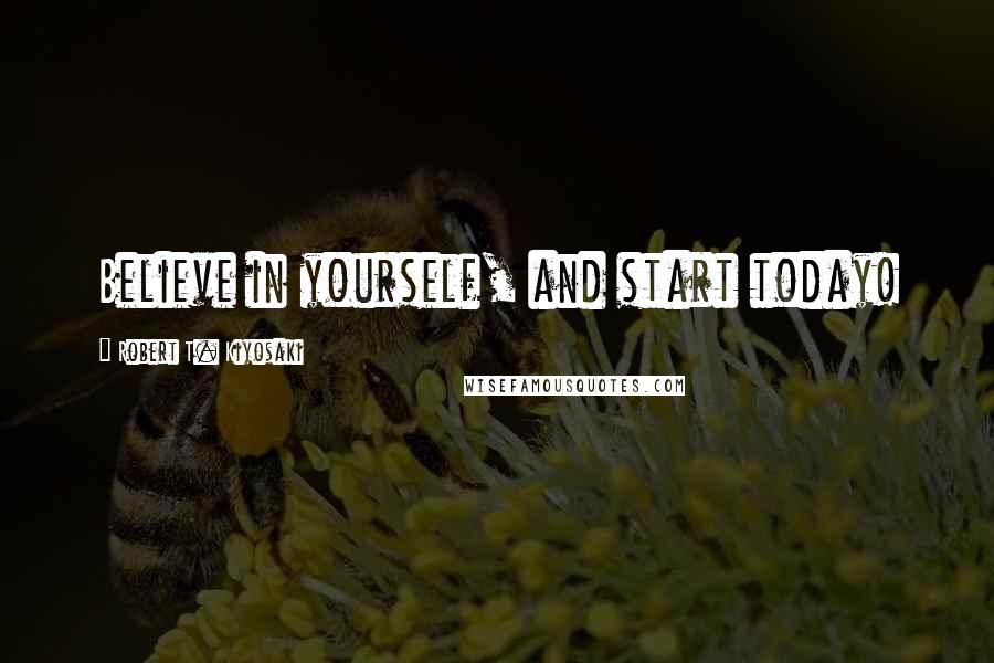 Robert T. Kiyosaki Quotes: Believe in yourself, and start today!