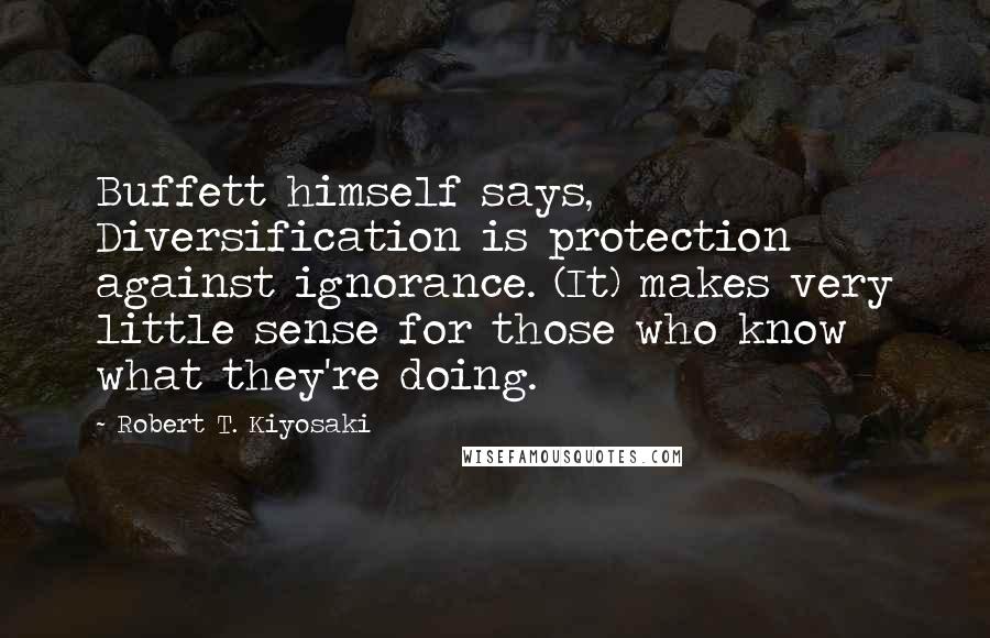 Robert T. Kiyosaki Quotes: Buffett himself says, Diversification is protection against ignorance. (It) makes very little sense for those who know what they're doing.