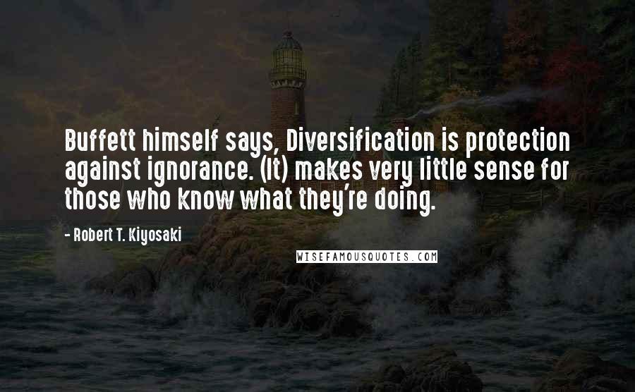 Robert T. Kiyosaki Quotes: Buffett himself says, Diversification is protection against ignorance. (It) makes very little sense for those who know what they're doing.