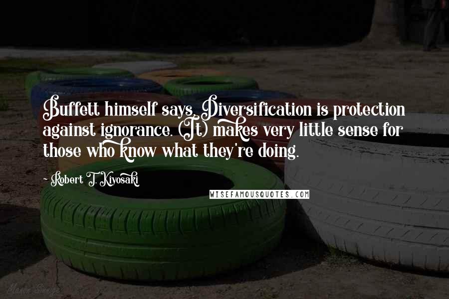 Robert T. Kiyosaki Quotes: Buffett himself says, Diversification is protection against ignorance. (It) makes very little sense for those who know what they're doing.