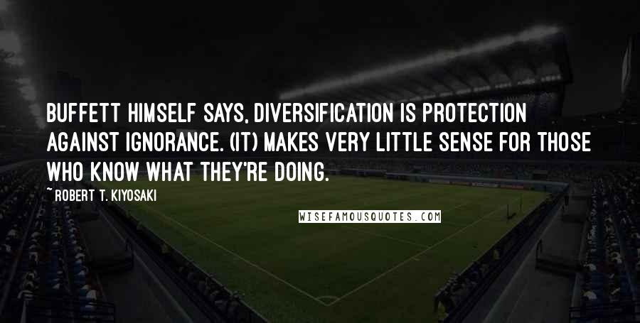 Robert T. Kiyosaki Quotes: Buffett himself says, Diversification is protection against ignorance. (It) makes very little sense for those who know what they're doing.