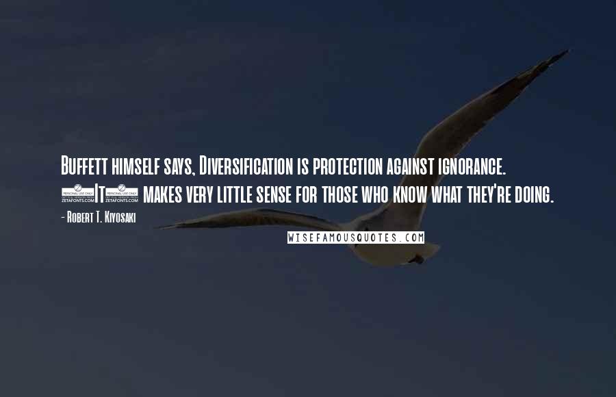 Robert T. Kiyosaki Quotes: Buffett himself says, Diversification is protection against ignorance. (It) makes very little sense for those who know what they're doing.