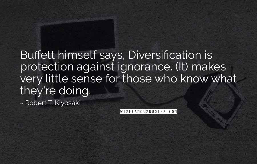 Robert T. Kiyosaki Quotes: Buffett himself says, Diversification is protection against ignorance. (It) makes very little sense for those who know what they're doing.