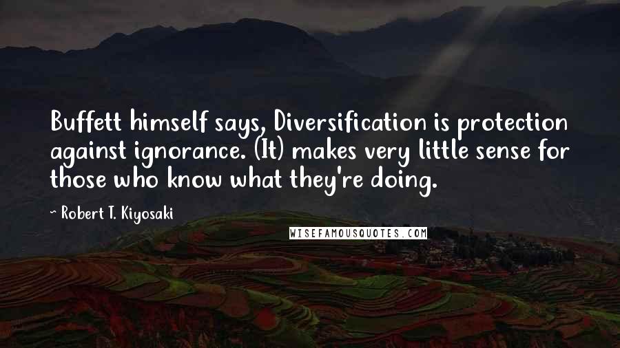 Robert T. Kiyosaki Quotes: Buffett himself says, Diversification is protection against ignorance. (It) makes very little sense for those who know what they're doing.