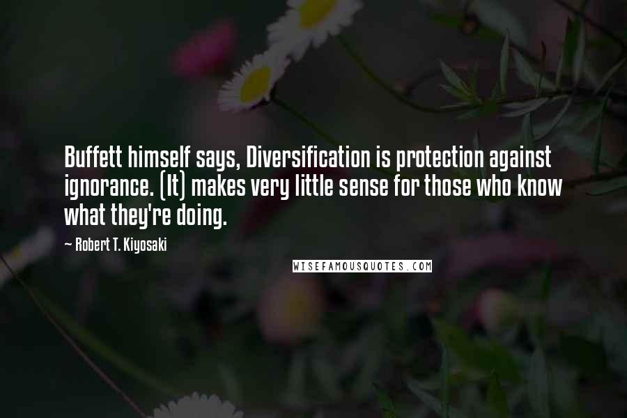 Robert T. Kiyosaki Quotes: Buffett himself says, Diversification is protection against ignorance. (It) makes very little sense for those who know what they're doing.