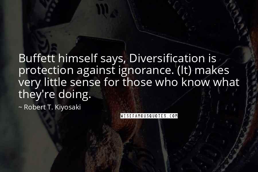 Robert T. Kiyosaki Quotes: Buffett himself says, Diversification is protection against ignorance. (It) makes very little sense for those who know what they're doing.