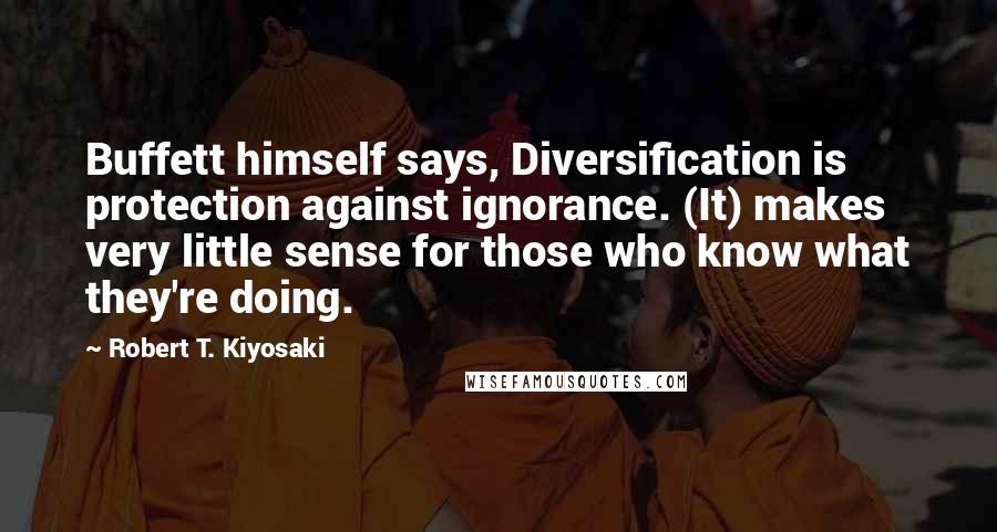 Robert T. Kiyosaki Quotes: Buffett himself says, Diversification is protection against ignorance. (It) makes very little sense for those who know what they're doing.